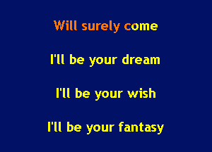 Will surely come
I'll be your dream

I'll be your wish

I'll be your fantasy
