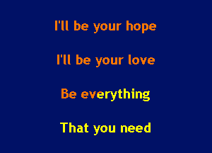 I'll be your hope

I'll be your love

Be everything

That you need