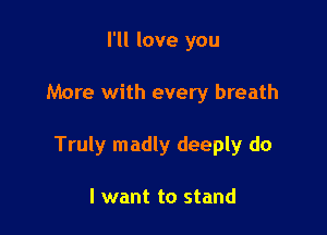 I'll love you

More with every breath

Truly madly deeply do

I want to stand