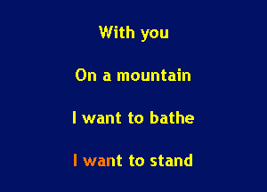 With you

On a mountain

I want to bathe

I want to stand