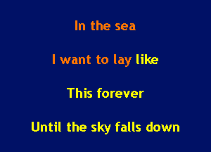 In the sea

I want to lay like

This forever

Until the sky falls down
