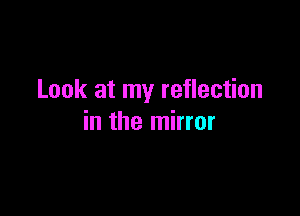 Look at my reflection

in the mirror