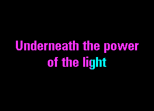 Underneath the power

of the light