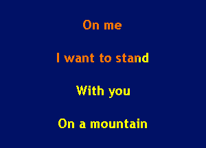 0n me

I want to stand

With you

On a mountain