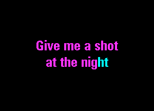 Give me a shot

at the night