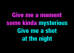 Give me a moment
some kinda mysterious

Give me a shot
at the night