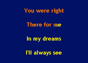 You were right

There for me
In my dreams

I'll always see