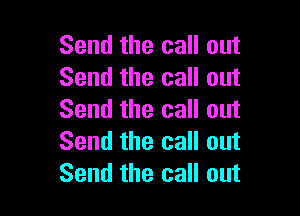 Send the call out
Send the call out

Send the call out
Send the call out
Send the call out