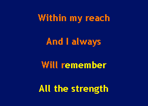 Within my reach
And I always

Will remember

All the strength