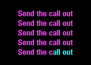 Send the call out
Send the call out

Send the call out
Send the call out
Send the call out