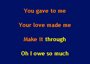 You gave to me

Your love made me

Make it through

Oh I owe so much