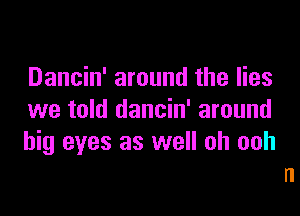 Dancin' around the lies

we told dancin' around
big eyes as well oh ooh
n