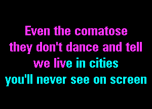 Even the comatose
they don't dance and tell
we live in cities
you'll never see on screen