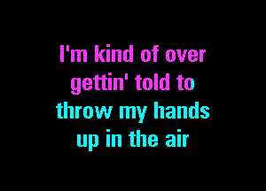 I'm kind of over
gettin' told to

throw my hands
up in the air