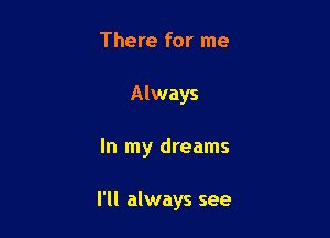 There for me
Always

In my dreams

I'll always see