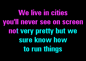 We live in cities
you'll never see on screen
not very pretty but we
sure know how
to run things