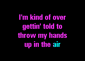 I'm kind of over
gettin' told to

throw my hands
up in the air