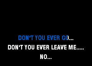 DON'T YOU EVER GO...
DON'T YOU EVER LEAVE ME .....
N0...