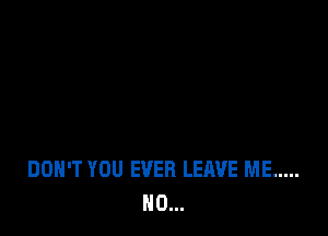 DON'T YOU EVER LEAVE ME .....
N0...