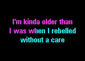 I'm kinda older than

I was when I rebelled
without a care