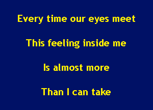 Every time our eyes meet

This feeling inside me
Is almost more

Than I can take