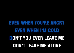 EVEN WHEN YOU'RE ANGRY
EVEN WHEN I'M COLD
DON'T YOU EVER LEAVE ME
DON'T LEAVE ME ALONE