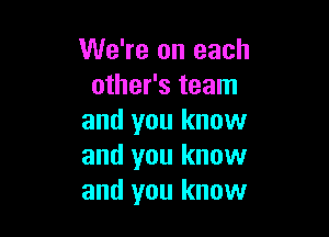 We're on each
other's team

and you know
and you know
and you know