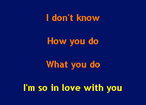 I don't know
How you do

What you do

I'm so in love with you