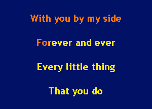 With you by my side

Forever and ever

Every little thing

That you do