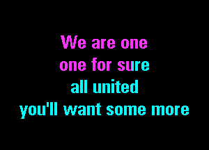 We are one
one for sure

all united
you'll want some more