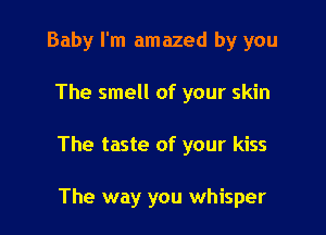 Baby I'm amazed by you

The smell of your skin

The taste of your kiss

The way you whisper