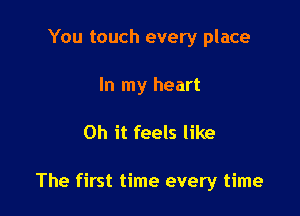 You touch every place

In my heart

Oh it feels like

The first time every time