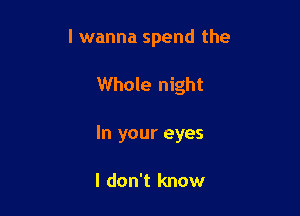 I wanna spend the

Whole night
In your eyes

I don't know