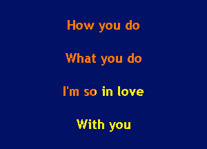 How you do
What you do

I'm so in love

With you