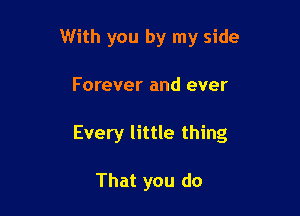 With you by my side

Forever and ever

Every little thing

That you do