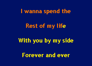 I wanna spend the

Rest of my life

With you by my side

Forever and ever