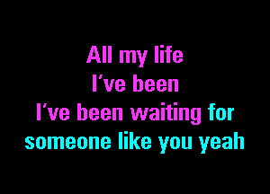 All my life
I've been

I've been waiting for
someone like you yeah