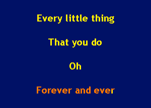 Every little thing

That you do
Oh

Forever and ever