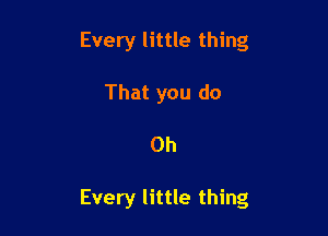 Every little thing
That you do

Oh

Every little thing