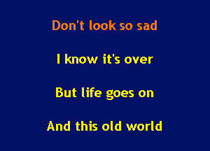 Don't look so sad

I know it's over

But life goes on

And this old world