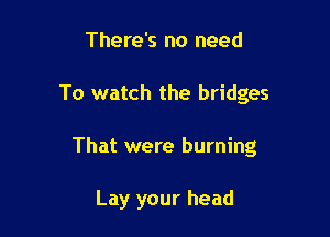 There's no need

To watch the bridges

That were burning

Lay your head