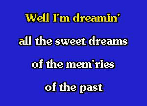 Well I'm dreamin'
all the sweet dreams
of the mem'ries

of the past