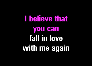 I believe that
you can

faHinlove
with me again
