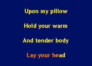 Upon my pillow

Hold your warm

And tender body

Lay your head