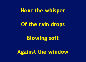 Hear the whisper

0f the rain drops

Blowing soft

Against the window