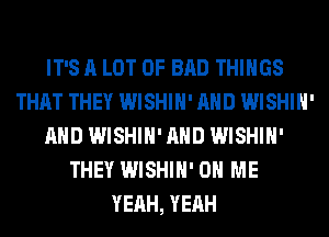 IT'S A LOT OF BAD THINGS
THAT THEY WISHIH' AND WISHIH'
AND WISHIH' AND WISHIH'
THEY WISHIH' ON ME
YEAH, YEAH