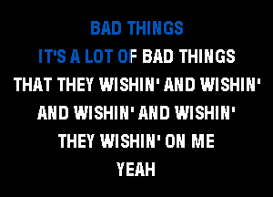 BAD THINGS
IT'S A LOT OF BAD THINGS
THAT THEY WISHIH' AND WISHIH'
AND WISHIH' AND WISHIH'
THEY WISHIH' ON ME
YEAH