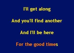 I'll get along

And you'll find another
And I'll be here

For the good times