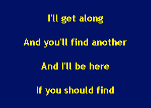 I'll get along

And you'll find another
And I'll be here

If you should find