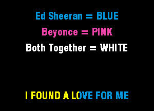 Ed Sheeran BLUE
Beyonce PINK
Both Together 2 WHITE

I FOUND A LOVE FOR ME